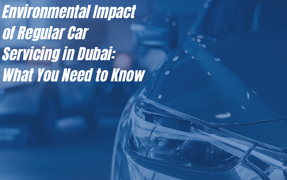 Environmental Impact of Regular Car Servicing in Dubai: What You Need to Know