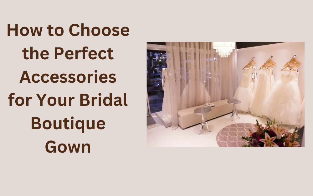 How to Choose the Perfect Accessories for Your Bridal Boutique Gown